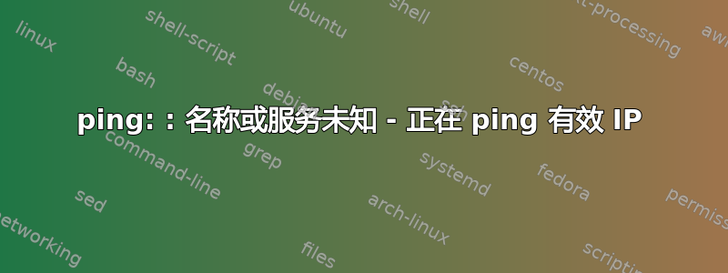 ping: : 名称或服务未知 - 正在 ping 有效 IP