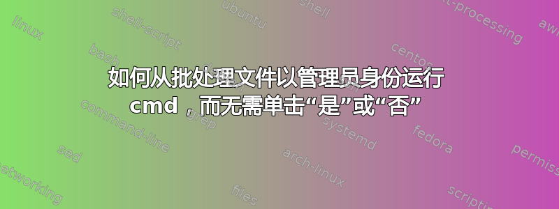 如何从批处理文件以管理员身份运行 cmd，而无需单击“是”或“否”