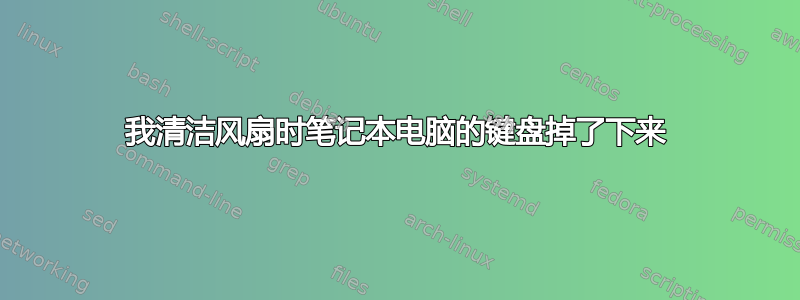 我清洁风扇时笔记本电脑的键盘掉了下来