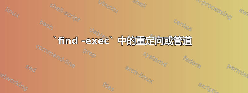 `find -exec` 中的重定向或管道