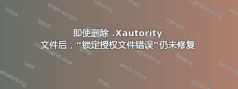 即使删除 .Xautority 文件后，“锁定授权文件错误”仍未修复