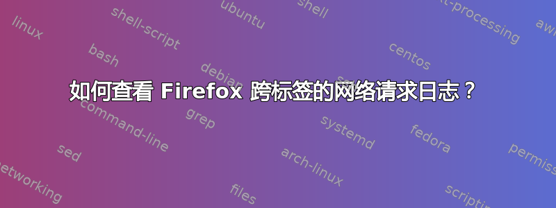 如何查看 Firefox 跨标签的网络请求日志？