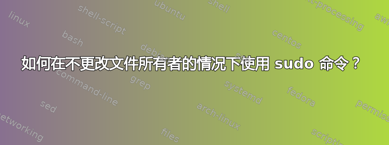 如何在不更改文件所有者的情况下使用 sudo 命令？