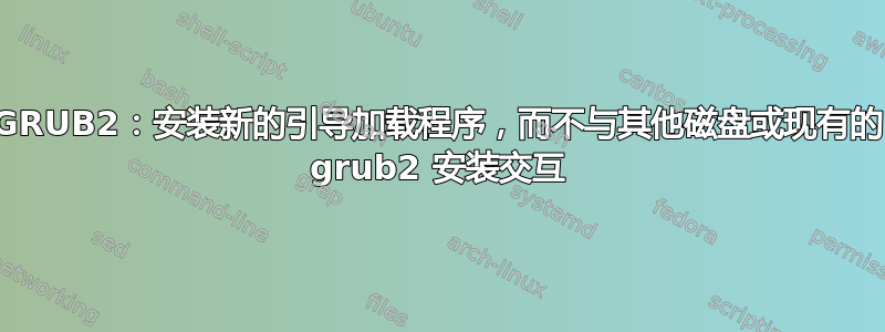 GRUB2：安装新的引导加载程序，而不与其他磁盘或现有的 grub2 安装交互