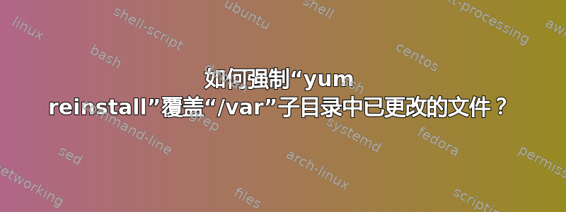 如何强制“yum reinstall”覆盖“/var”子目录中已更改的文件？