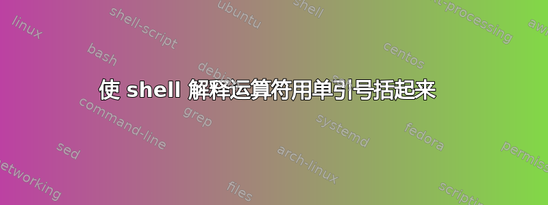 使 shell 解释运算符用单引号括起来 