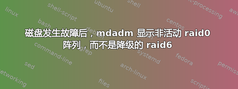 磁盘发生故障后，mdadm 显示非活动 raid0 阵列，而不是降级的 raid6