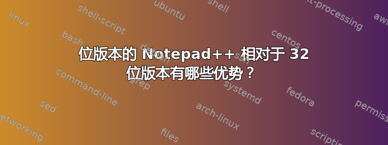 64 位版本的 Notepad++ 相对于 32 位版本有哪些优势？