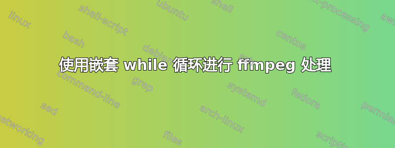 使用嵌套 while 循环进行 ffmpeg 处理