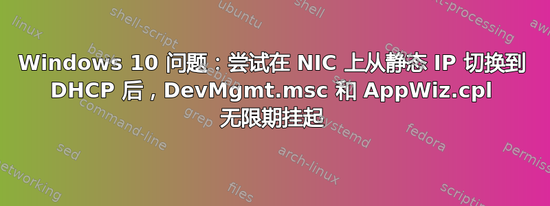 Windows 10 问题：尝试在 NIC 上从静态 IP 切换到 DHCP 后，DevMgmt.msc 和 AppWiz.cpl 无限期挂起