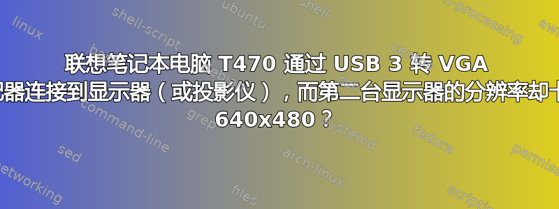 联想笔记本电脑 T470 通过 USB 3 转 VGA 适配器连接到显示器（或投影仪），而第二台显示器的分辨率却卡在 640x480？