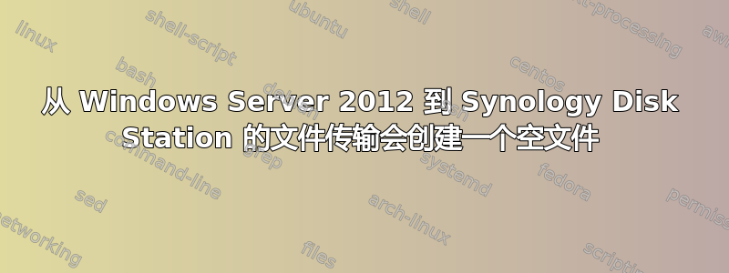 从 Windows Server 2012 到 Synology Disk Station 的文件传输会创建一个空文件