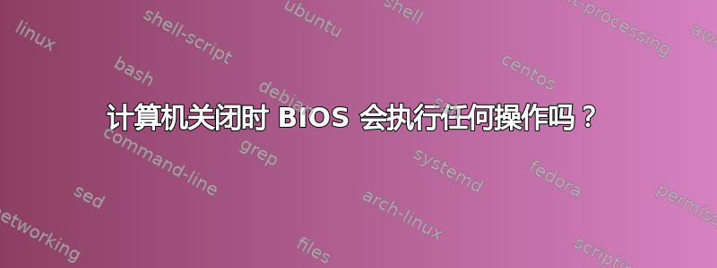 计算机关闭时 BIOS 会执行任何操作吗？