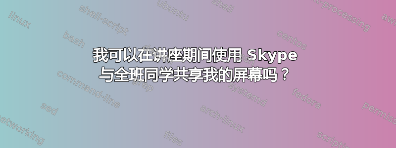 我可以在讲座期间使用 Skype 与全班同学共享我的屏幕吗？