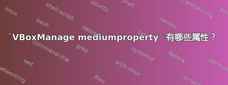 `VBoxManage mediumproperty` 有哪些属性？