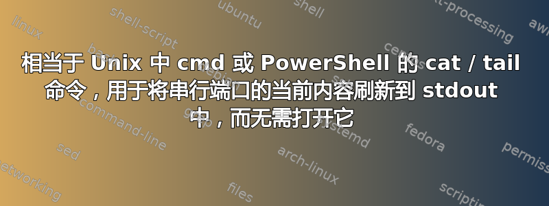 相当于 Unix 中 cmd 或 PowerShell 的 cat / tail 命令，用于将串行端口的当前内容刷新到 stdout 中，而无需打开它