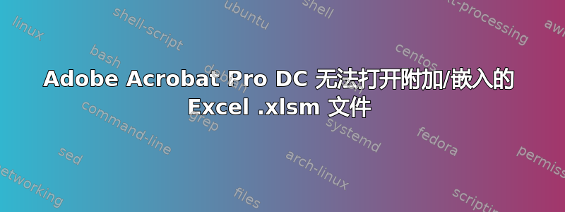 Adobe Acrobat Pro DC 无法打开附加/嵌入的 Excel .xlsm 文件