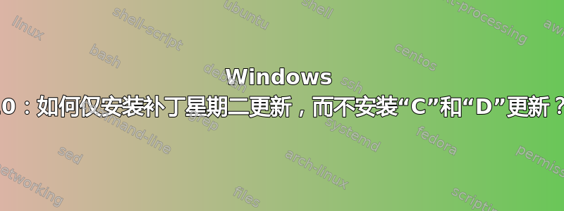 Windows 10：如何仅安装补丁星期二更新，而不安装“C”和“D”更新？