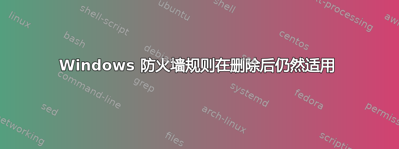 Windows 防火墙规则在删​​除后仍然适用