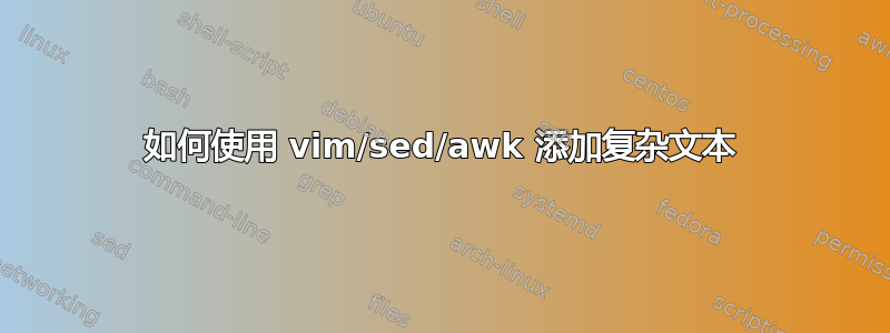 如何使用 vim/sed/awk 添加复杂文本