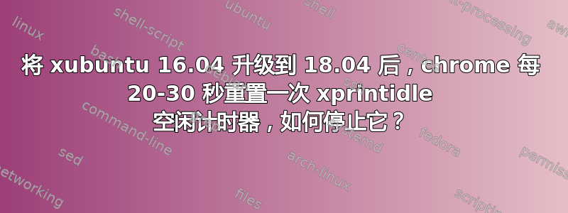 将 xubuntu 16.04 升级到 18.04 后，chrome 每 20-30 秒重置一次 xprintidle 空闲计时器，如何停止它？