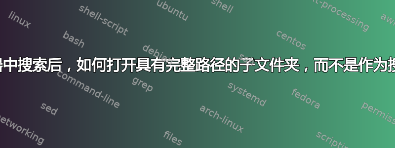 在资源管理器中搜索后，如何打开具有完整路径的子文件夹，而不是作为搜索文件夹？