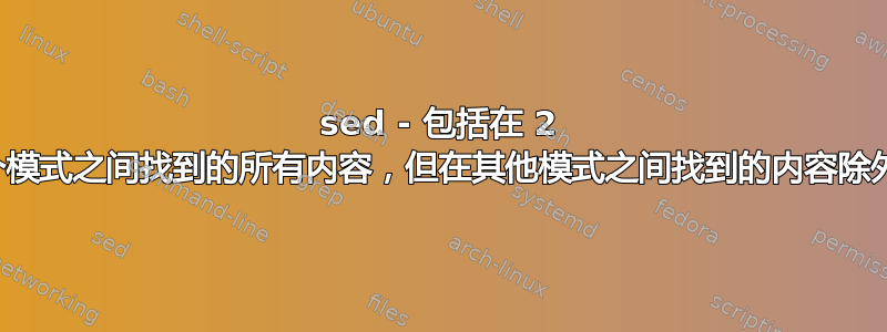 sed - 包括在 2 个模式之间找到的所有内容，但在其他模式之间找到的内容除外