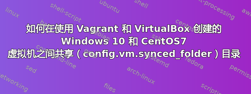 如何在使用 Vagrant 和 VirtualBox 创建的 Windows 10 和 CentOS7 虚拟机之间共享（config.vm.synced_folder）目录