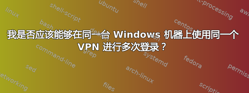 我是否应该能够在同一台 Windows 机器上使用同一个 VPN 进行多次登录？