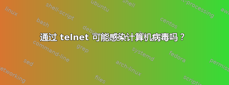 通过 telnet 可能感染计算机病毒吗？