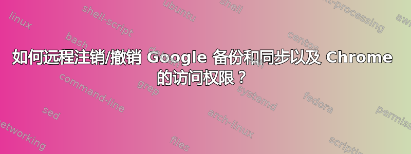 如何远程注销/撤销 Google 备份和同步以及 Chrome 的访问权限？