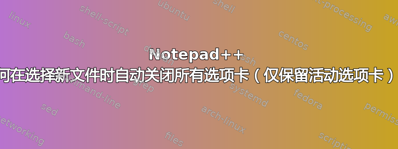 Notepad++ 如何在选择新文件时自动关闭所有选项卡（仅保留活动选项卡）？