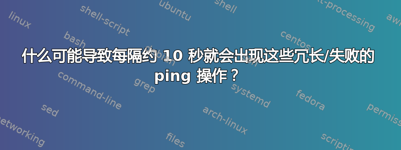 什么可能导致每隔约 10 秒就会出现这些冗长/失败的 ping 操作？