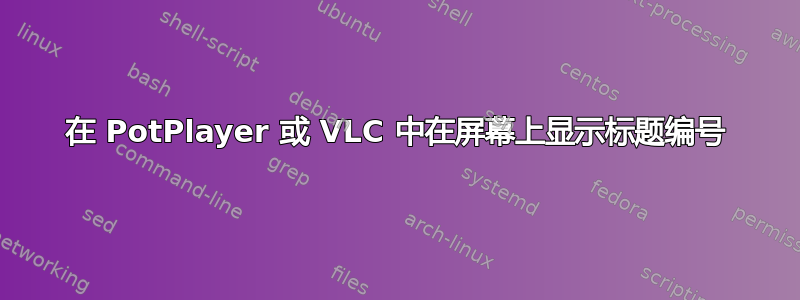 在 PotPlayer 或 VLC 中在屏幕上显示标题编号