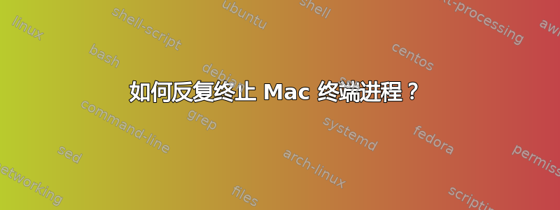 如何反复终止 Mac 终端进程？