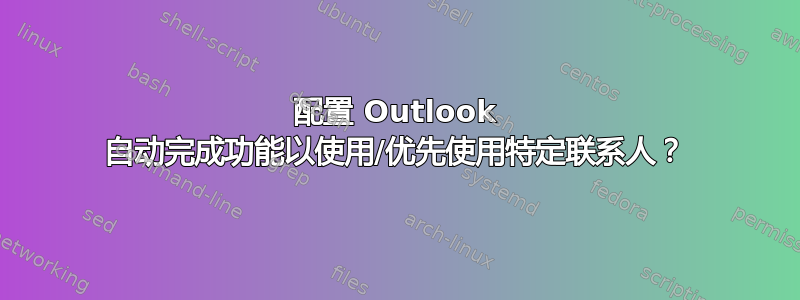 配置 Outlook 自动完成功能以使用/优先使用特定联系人？