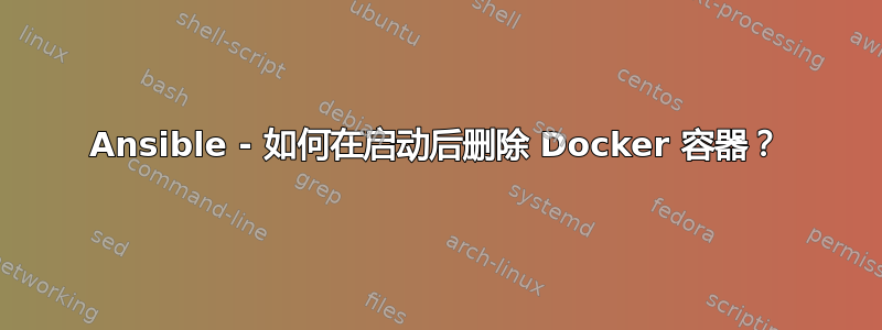 Ansible - 如何在启动后删除 Docker 容器？