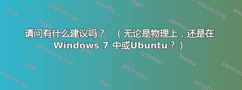 请问有什么建议吗？   （无论是物理上，还是在 Windows 7 中或Ubuntu？）