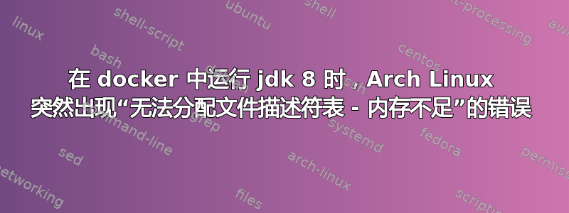 在 docker 中运行 jdk 8 时，Arch Linux 突然出现“无法分配文件描述符表 - 内存不足”的错误