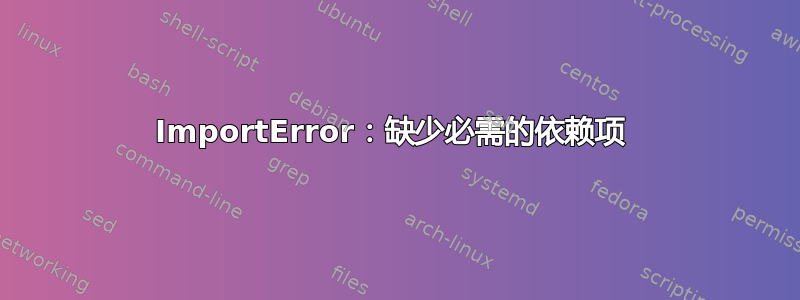 ImportError：缺少必需的依赖项 