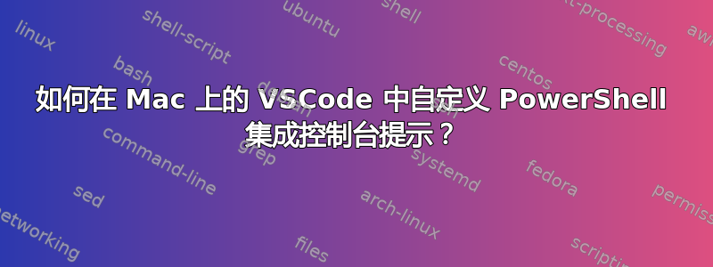 如何在 Mac 上的 VSCode 中自定义 PowerShell 集成控制台提示？