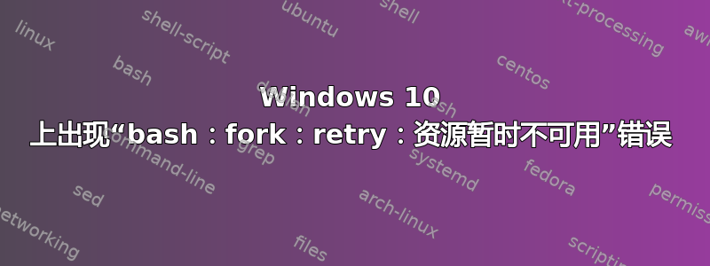 Windows 10 上出现“bash：fork：retry：资源暂时不可用”错误