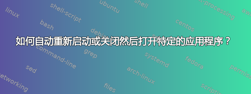 如何自动重新启动或关闭然后打开特定的应用程序？