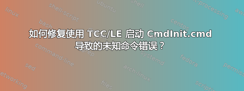 如何修复使用 TCC/LE 启动 CmdInit.cmd 导致的未知命令错误？