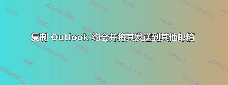 复制 Outlook 约会并将其发送到其他邮箱