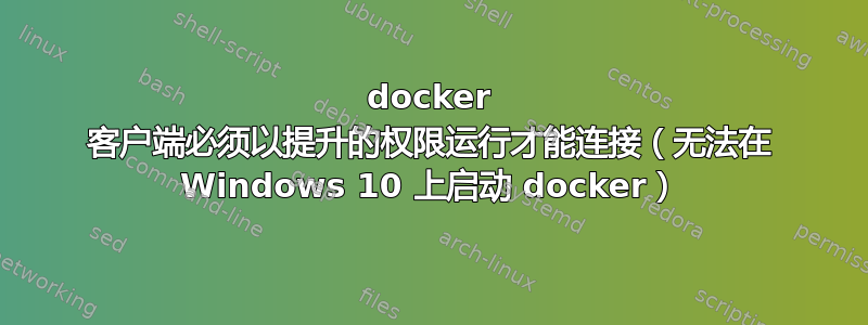 docker 客户端必须以提升的权限运行才能连接（无法在 Windows 10 上启动 docker）