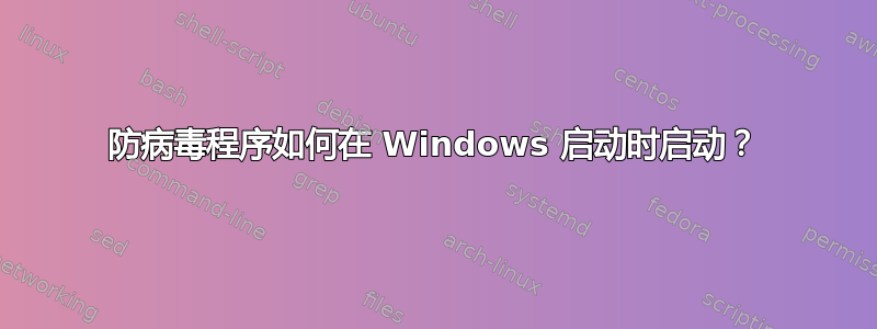 防病毒程序如何在 Windows 启动时启动？