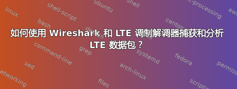 如何使用 Wireshark 和 LTE 调制解调器捕获和分析 LTE 数据包？