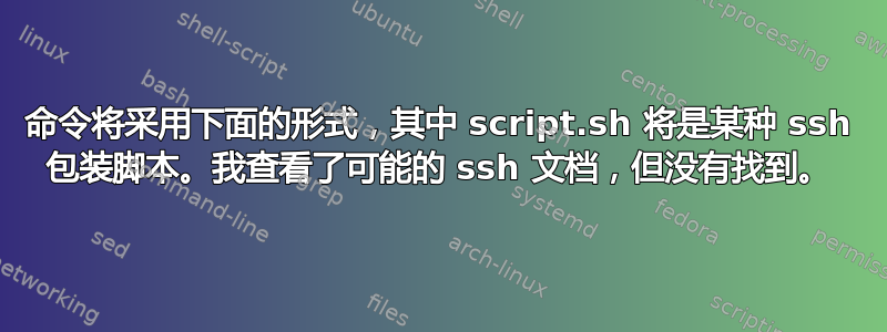 命令将采用下面的形式，其中 script.sh 将是某种 ssh 包装脚本。我查看了可能的 ssh 文档，但没有找到。