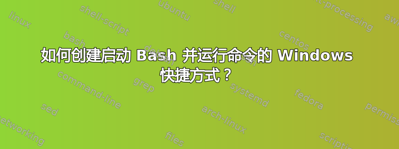 如何创建启动 Bash 并运行命令的 Windows 快捷方式？